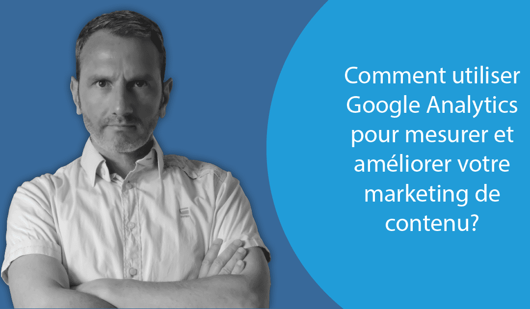 Comment utiliser Google Analytics pour mesurer et améliorer votre marketing de contenu?